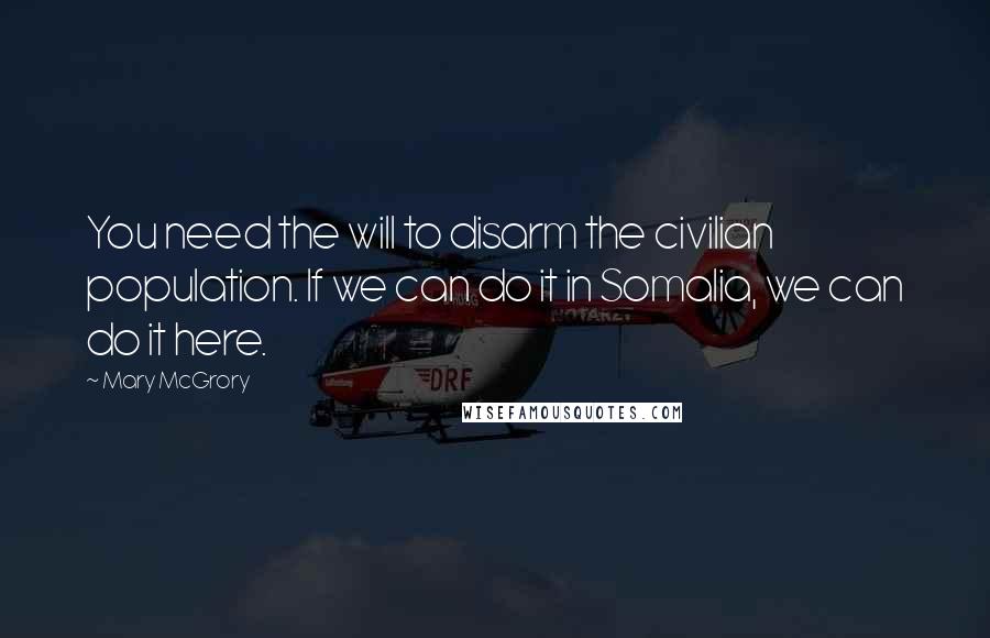 Mary McGrory Quotes: You need the will to disarm the civilian population. If we can do it in Somalia, we can do it here.