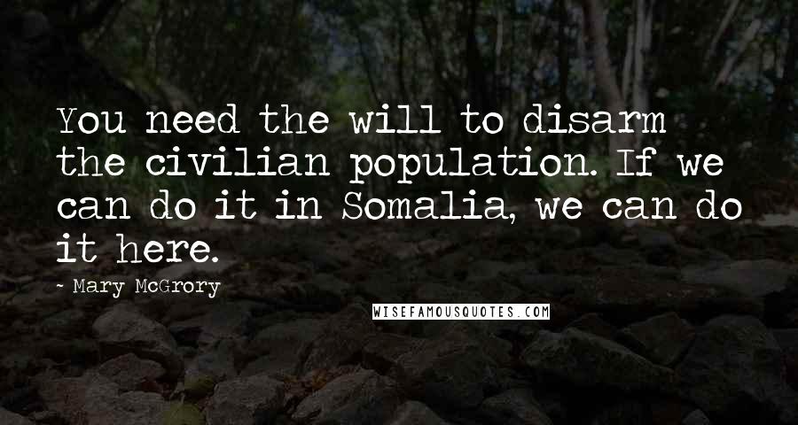 Mary McGrory Quotes: You need the will to disarm the civilian population. If we can do it in Somalia, we can do it here.