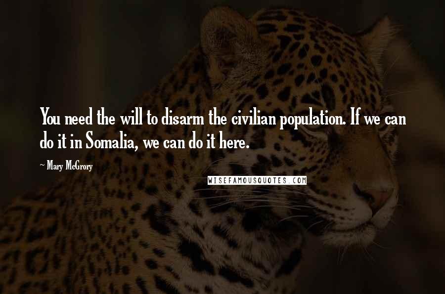 Mary McGrory Quotes: You need the will to disarm the civilian population. If we can do it in Somalia, we can do it here.