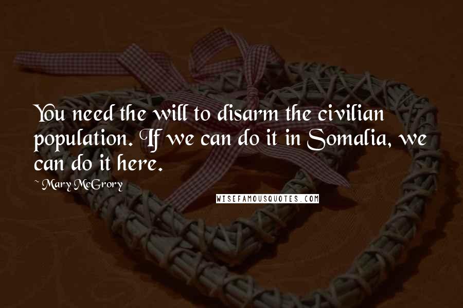 Mary McGrory Quotes: You need the will to disarm the civilian population. If we can do it in Somalia, we can do it here.