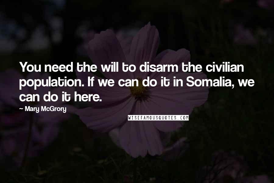 Mary McGrory Quotes: You need the will to disarm the civilian population. If we can do it in Somalia, we can do it here.