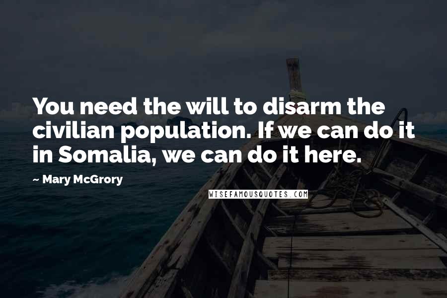 Mary McGrory Quotes: You need the will to disarm the civilian population. If we can do it in Somalia, we can do it here.