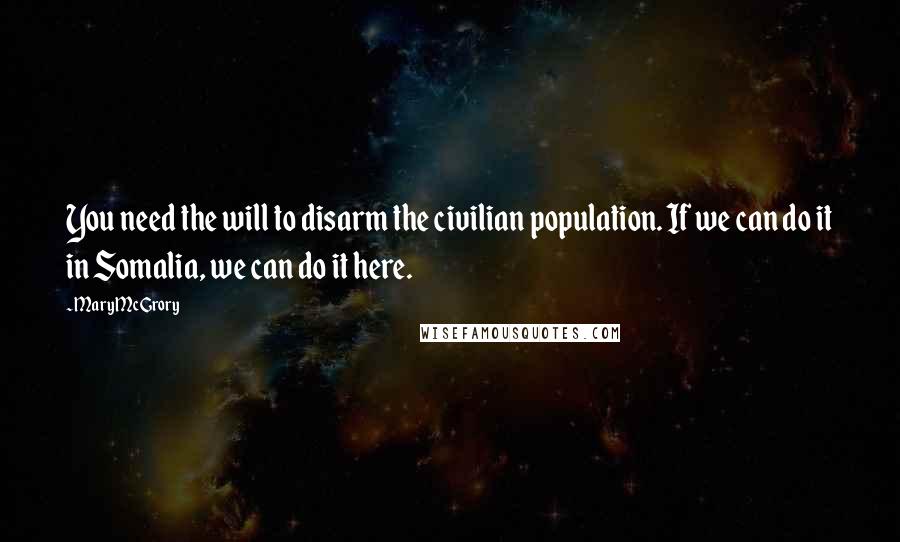 Mary McGrory Quotes: You need the will to disarm the civilian population. If we can do it in Somalia, we can do it here.