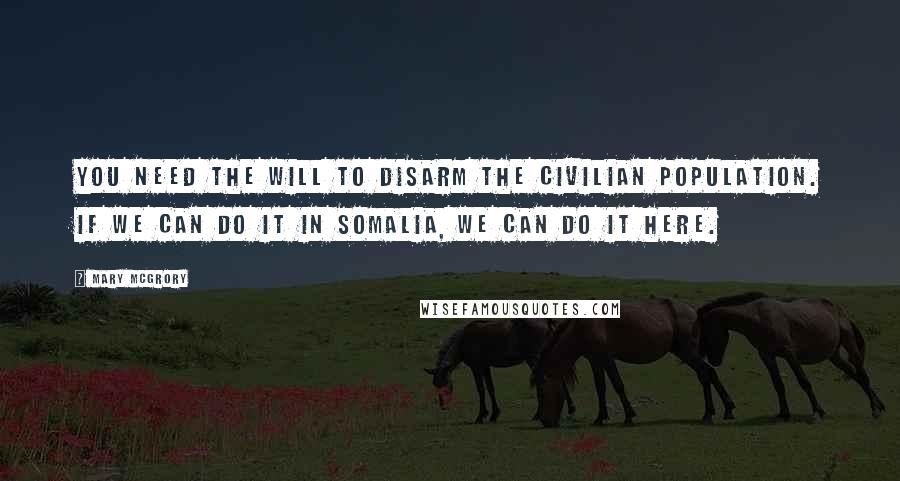 Mary McGrory Quotes: You need the will to disarm the civilian population. If we can do it in Somalia, we can do it here.