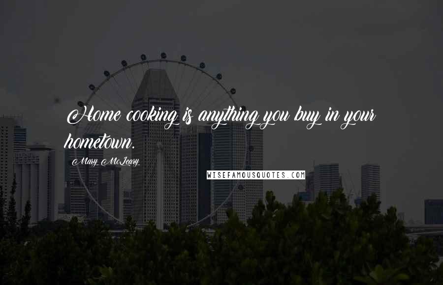 Mary McLeary Quotes: Home cooking is anything you buy in your hometown.