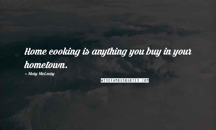 Mary McLeary Quotes: Home cooking is anything you buy in your hometown.