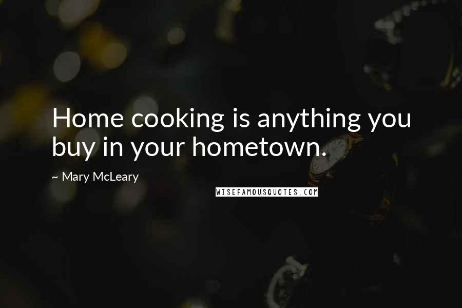 Mary McLeary Quotes: Home cooking is anything you buy in your hometown.