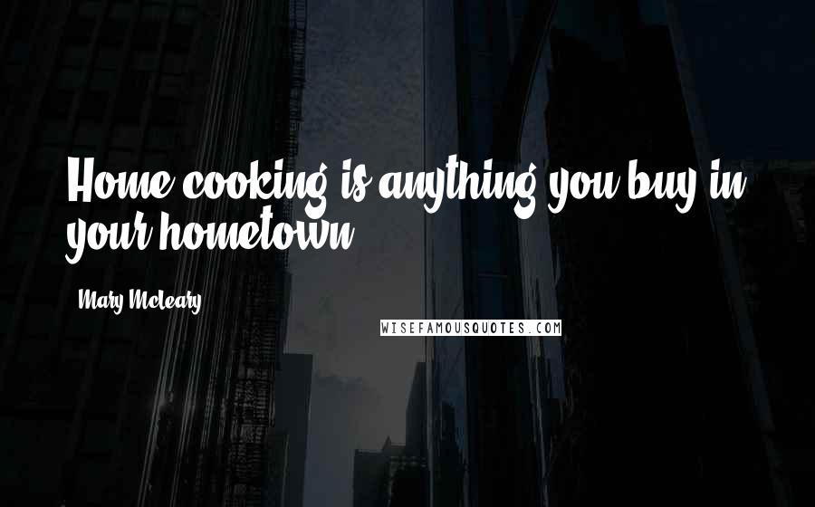 Mary McLeary Quotes: Home cooking is anything you buy in your hometown.