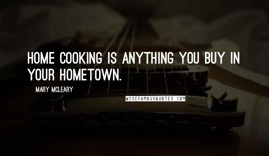 Mary McLeary Quotes: Home cooking is anything you buy in your hometown.