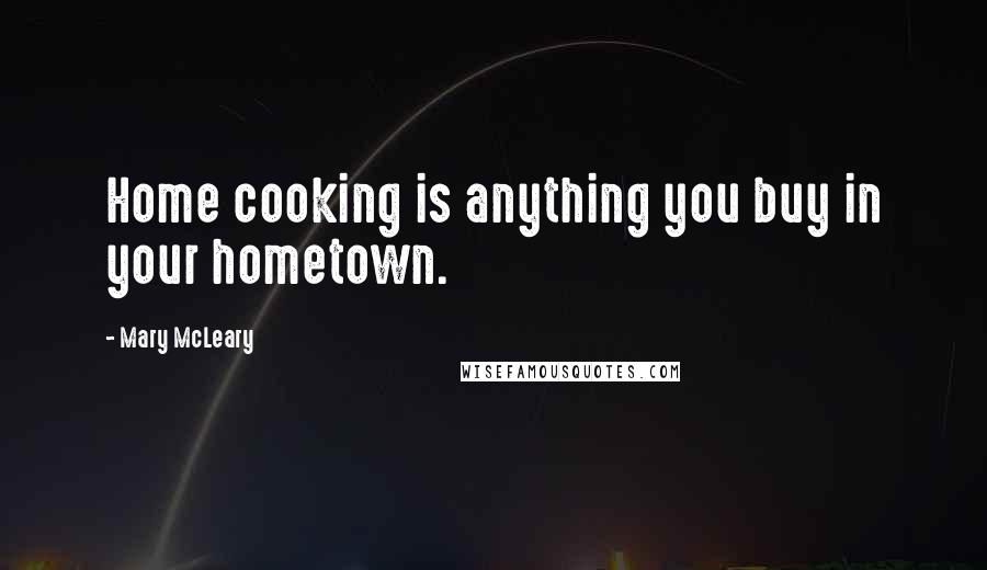 Mary McLeary Quotes: Home cooking is anything you buy in your hometown.