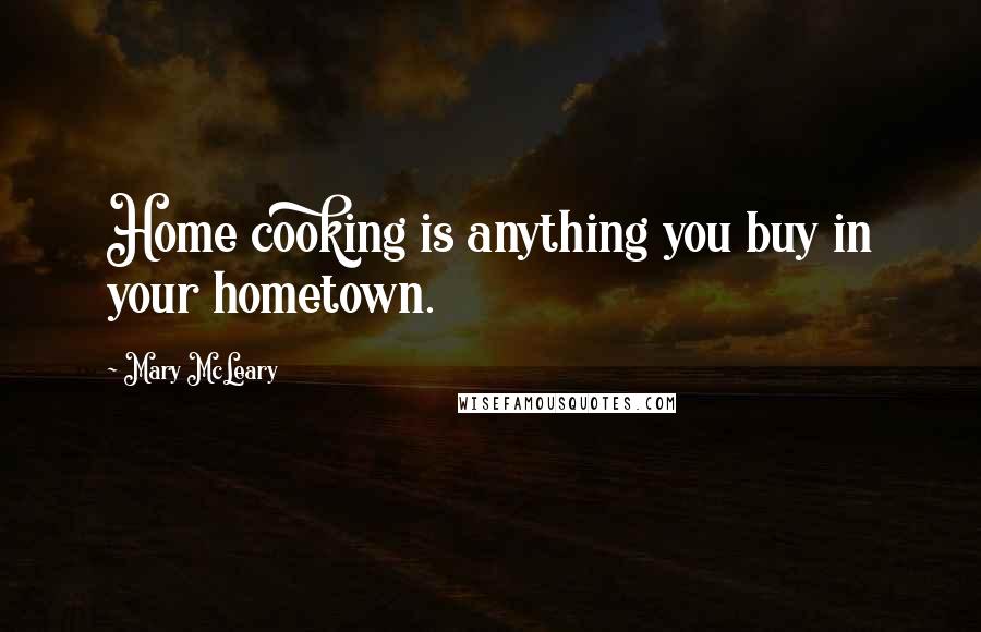 Mary McLeary Quotes: Home cooking is anything you buy in your hometown.