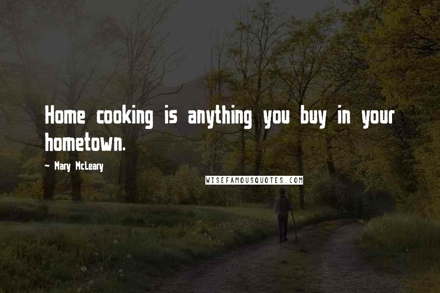 Mary McLeary Quotes: Home cooking is anything you buy in your hometown.