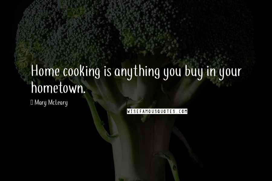 Mary McLeary Quotes: Home cooking is anything you buy in your hometown.