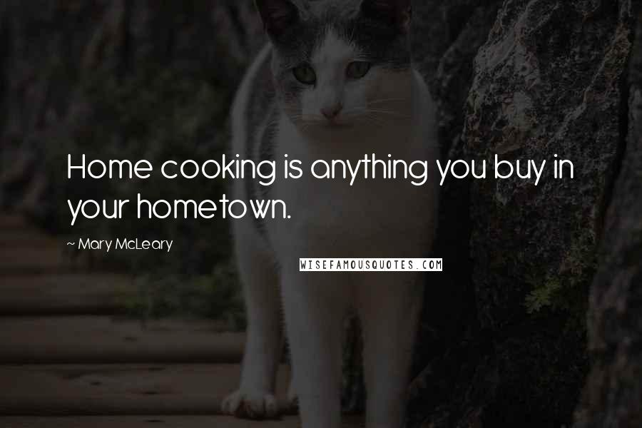 Mary McLeary Quotes: Home cooking is anything you buy in your hometown.