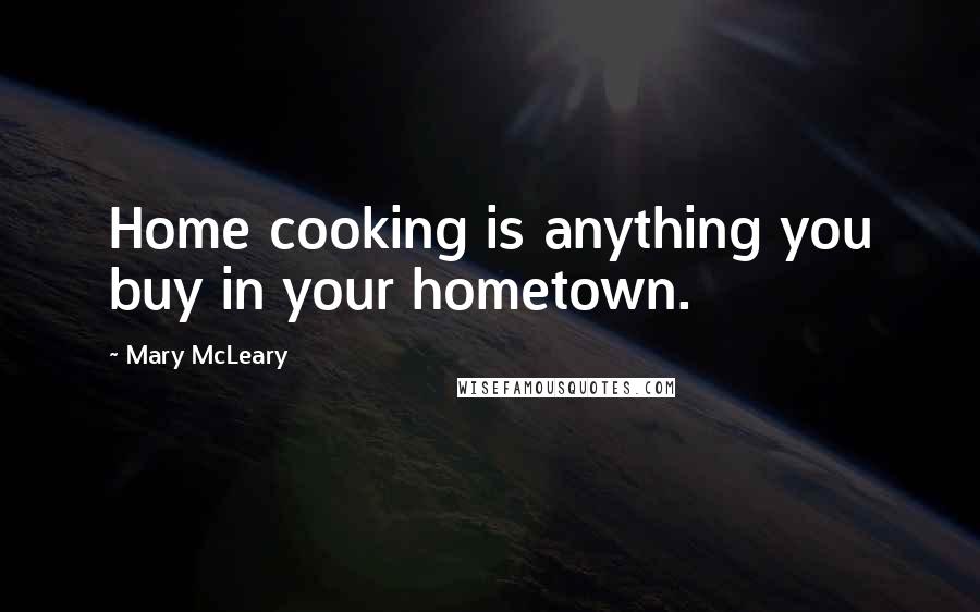 Mary McLeary Quotes: Home cooking is anything you buy in your hometown.