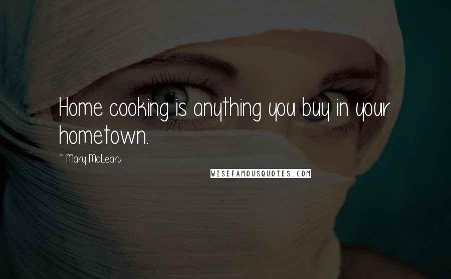 Mary McLeary Quotes: Home cooking is anything you buy in your hometown.