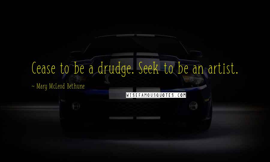 Mary McLeod Bethune Quotes: Cease to be a drudge. Seek to be an artist.