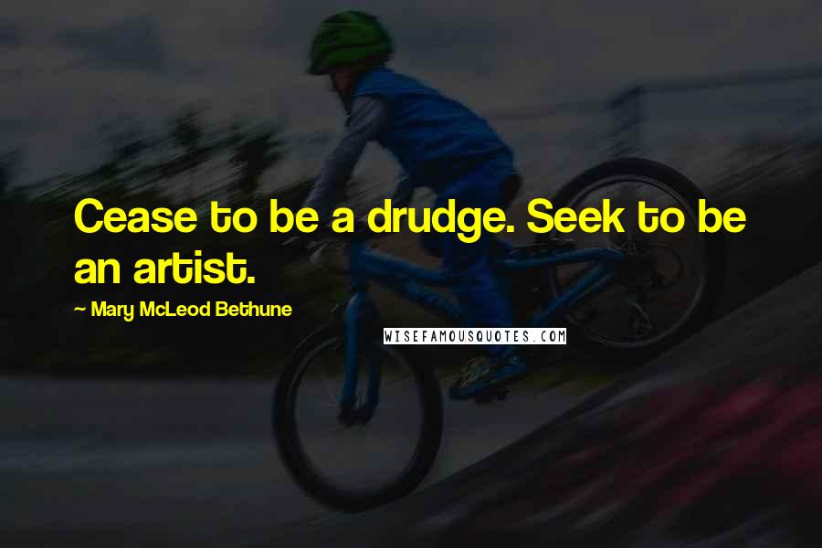 Mary McLeod Bethune Quotes: Cease to be a drudge. Seek to be an artist.