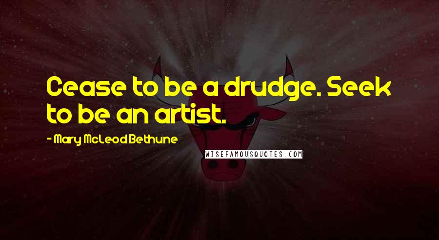 Mary McLeod Bethune Quotes: Cease to be a drudge. Seek to be an artist.