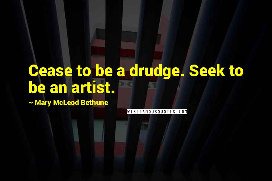 Mary McLeod Bethune Quotes: Cease to be a drudge. Seek to be an artist.