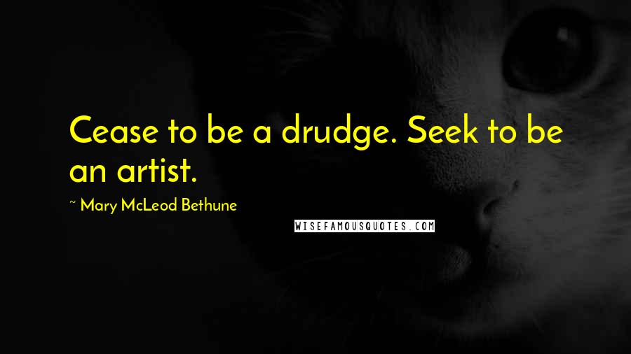 Mary McLeod Bethune Quotes: Cease to be a drudge. Seek to be an artist.