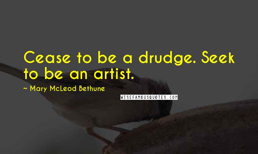 Mary McLeod Bethune Quotes: Cease to be a drudge. Seek to be an artist.