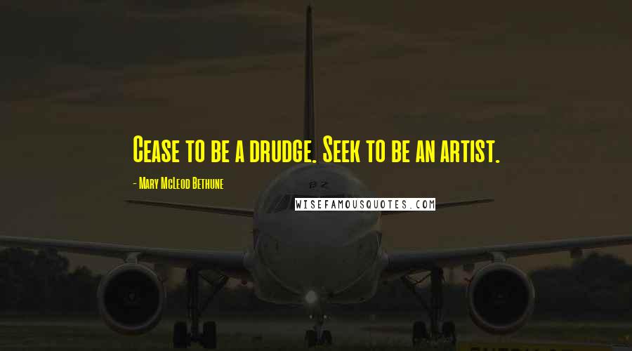 Mary McLeod Bethune Quotes: Cease to be a drudge. Seek to be an artist.