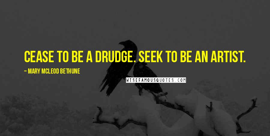 Mary McLeod Bethune Quotes: Cease to be a drudge. Seek to be an artist.