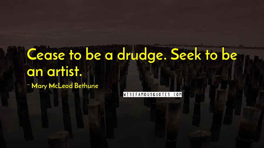 Mary McLeod Bethune Quotes: Cease to be a drudge. Seek to be an artist.