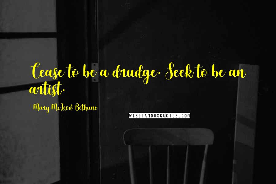 Mary McLeod Bethune Quotes: Cease to be a drudge. Seek to be an artist.