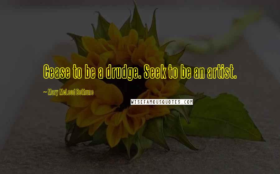 Mary McLeod Bethune Quotes: Cease to be a drudge. Seek to be an artist.