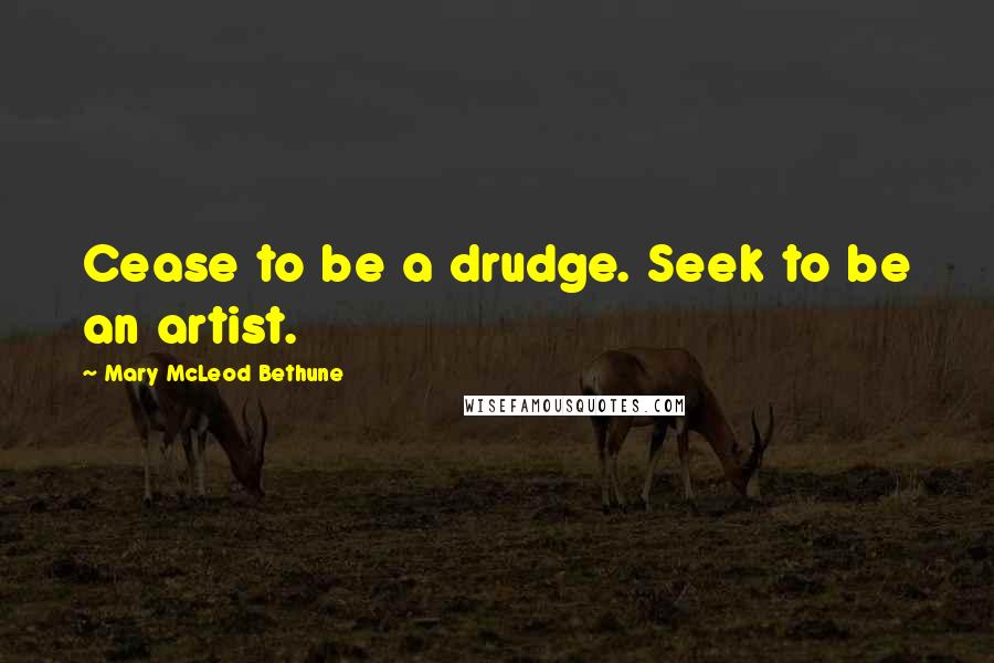 Mary McLeod Bethune Quotes: Cease to be a drudge. Seek to be an artist.