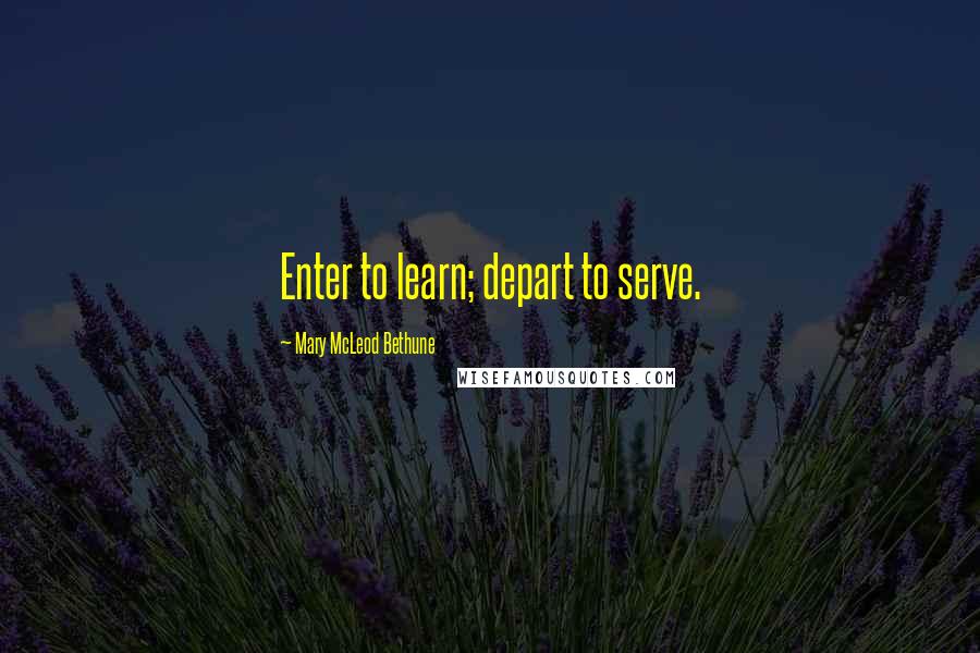 Mary McLeod Bethune Quotes: Enter to learn; depart to serve.
