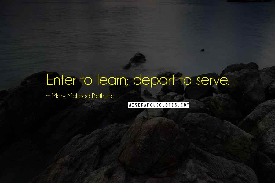 Mary McLeod Bethune Quotes: Enter to learn; depart to serve.