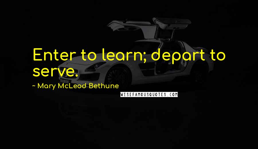 Mary McLeod Bethune Quotes: Enter to learn; depart to serve.