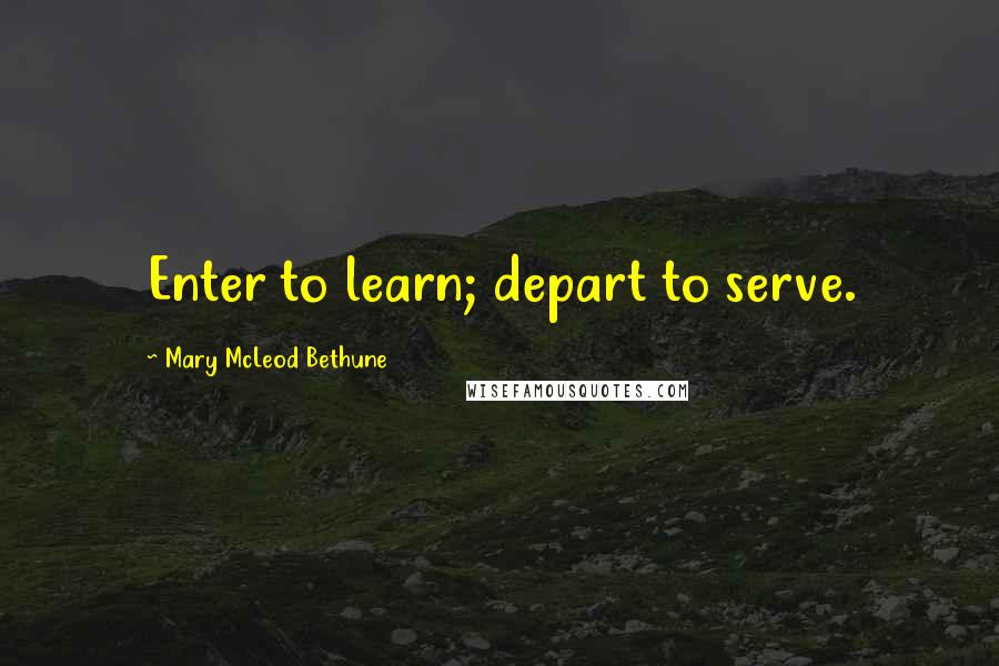 Mary McLeod Bethune Quotes: Enter to learn; depart to serve.