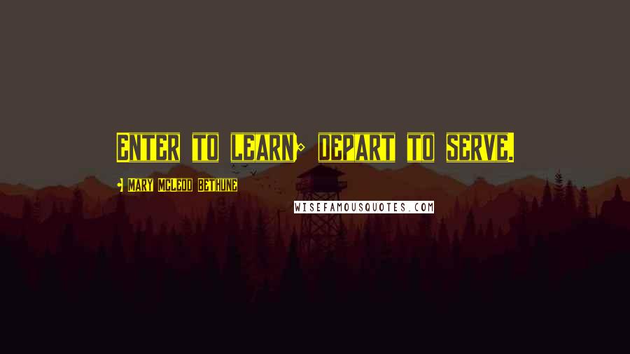 Mary McLeod Bethune Quotes: Enter to learn; depart to serve.