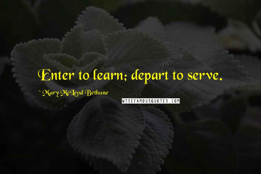 Mary McLeod Bethune Quotes: Enter to learn; depart to serve.