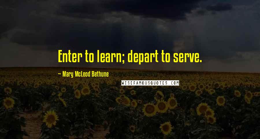 Mary McLeod Bethune Quotes: Enter to learn; depart to serve.