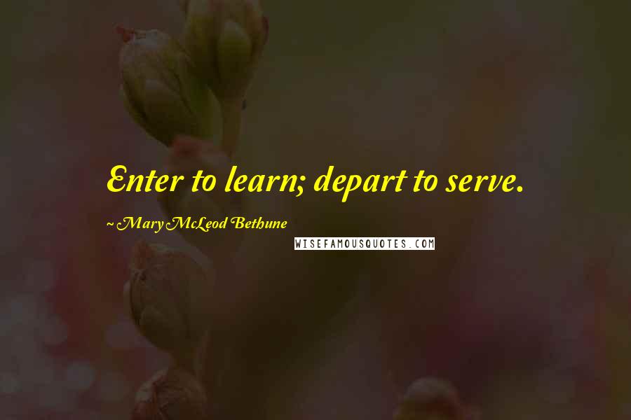 Mary McLeod Bethune Quotes: Enter to learn; depart to serve.