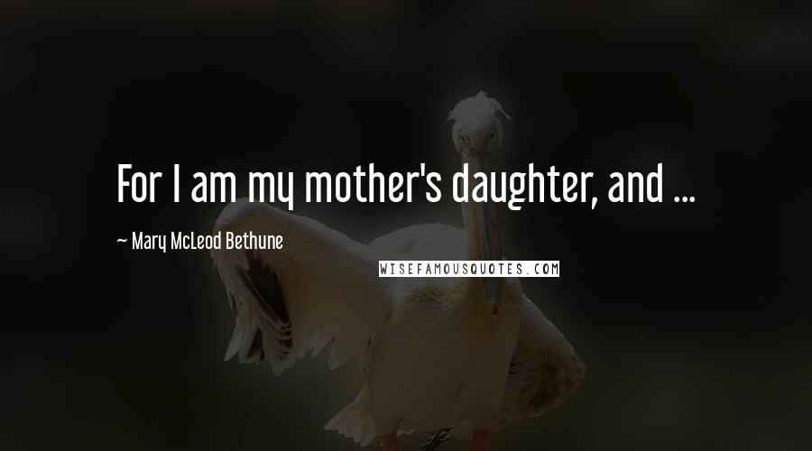 Mary McLeod Bethune Quotes: For I am my mother's daughter, and ...