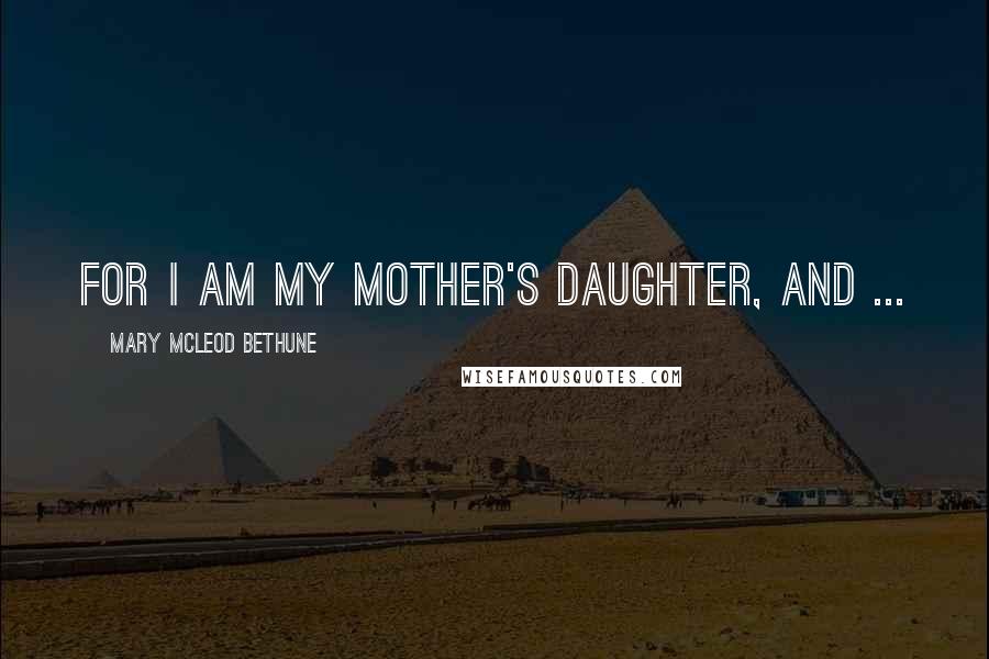 Mary McLeod Bethune Quotes: For I am my mother's daughter, and ...