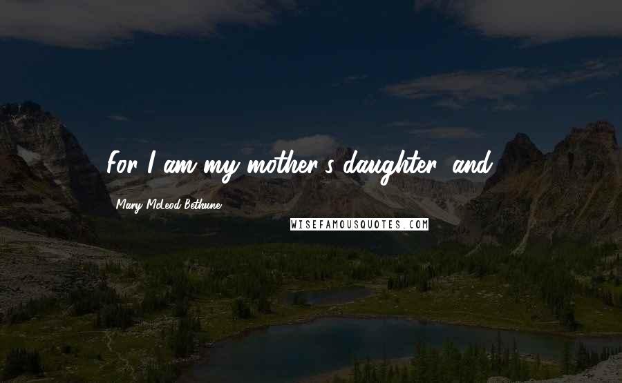 Mary McLeod Bethune Quotes: For I am my mother's daughter, and ...