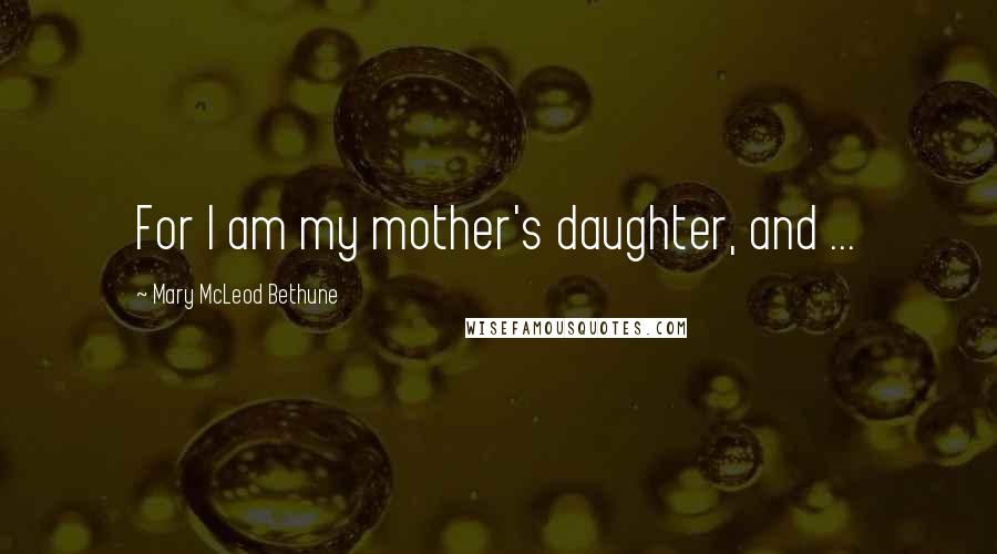 Mary McLeod Bethune Quotes: For I am my mother's daughter, and ...