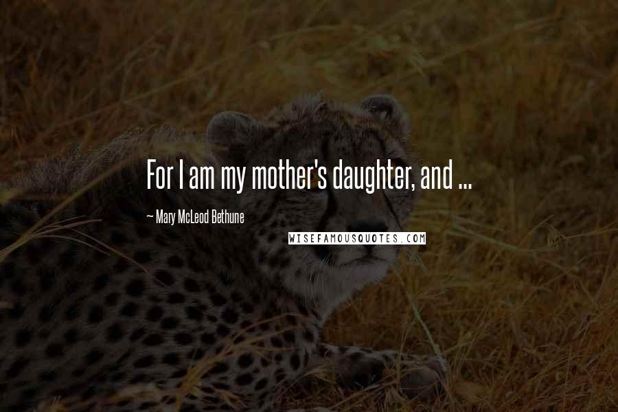 Mary McLeod Bethune Quotes: For I am my mother's daughter, and ...