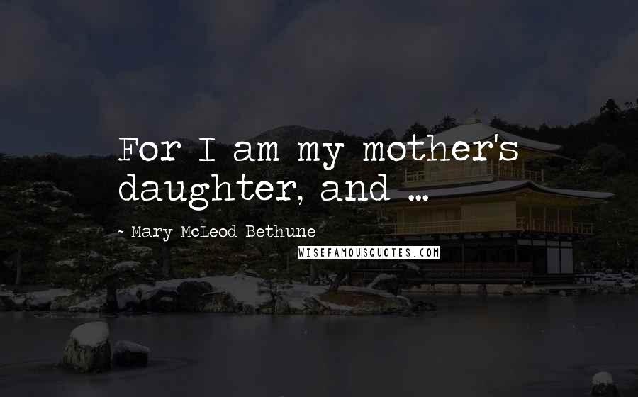 Mary McLeod Bethune Quotes: For I am my mother's daughter, and ...