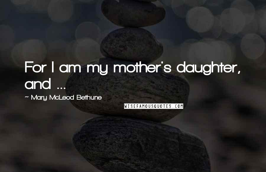 Mary McLeod Bethune Quotes: For I am my mother's daughter, and ...