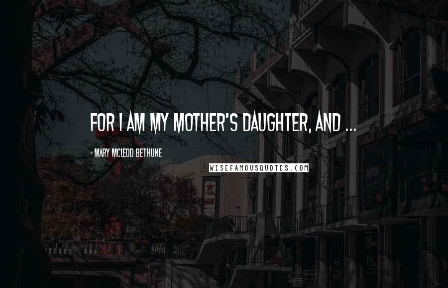 Mary McLeod Bethune Quotes: For I am my mother's daughter, and ...