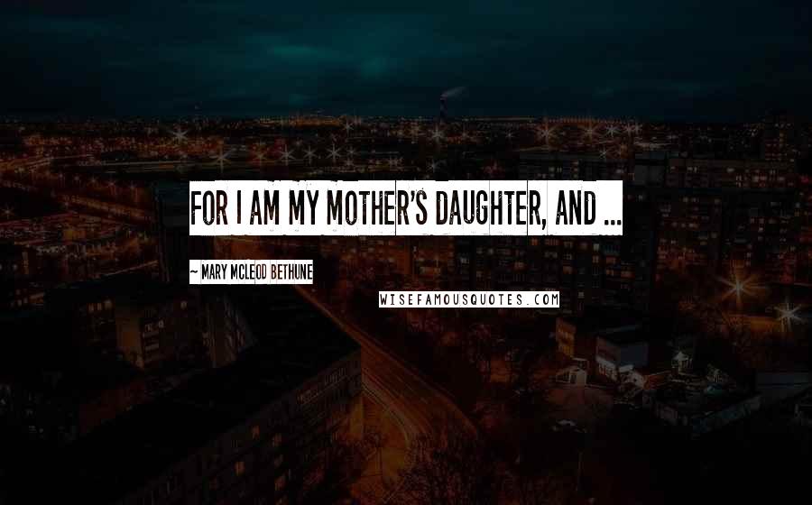 Mary McLeod Bethune Quotes: For I am my mother's daughter, and ...