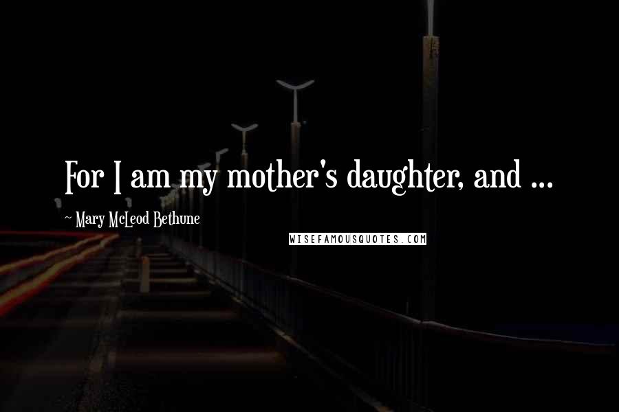 Mary McLeod Bethune Quotes: For I am my mother's daughter, and ...